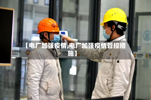 【电厂加强疫情,电厂加强疫情管控措施】-第1张图片