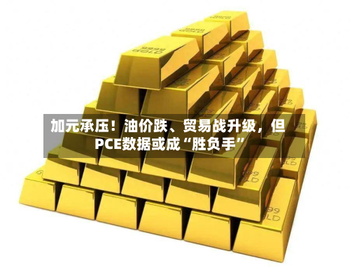 加元承压！油价跌、贸易战升级	，但PCE数据或成“胜负手”-第3张图片