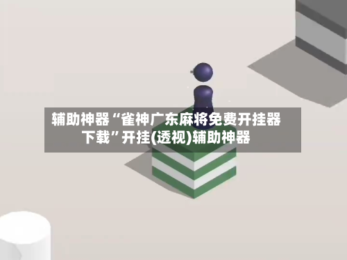 辅助神器“雀神广东麻将免费开挂器下载”开挂(透视)辅助神器-第1张图片