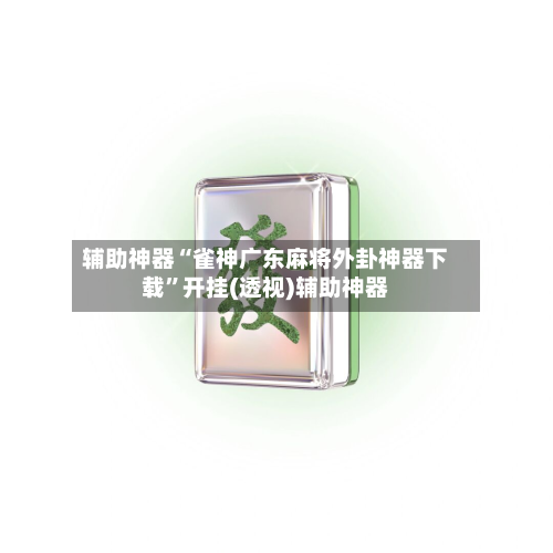 辅助神器“雀神广东麻将外卦神器下载”开挂(透视)辅助神器-第2张图片