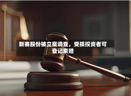 新赛股份被立案调查，受损投资者可登记索赔-第1张图片