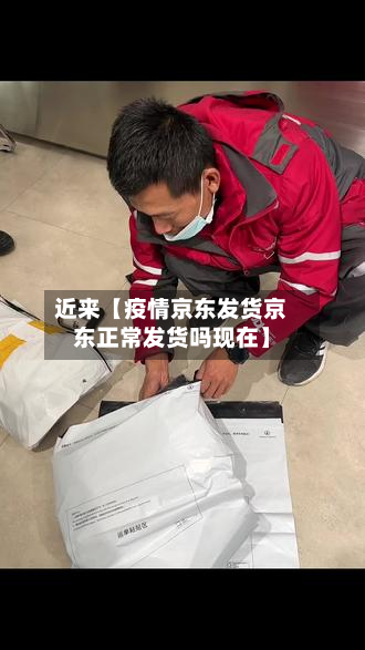 近来【疫情京东发货京东正常发货吗现在】-第1张图片
