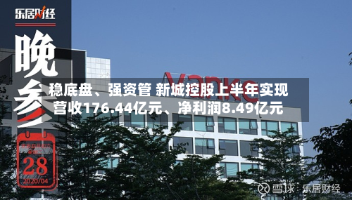 稳底盘、强资管 新城控股上半年实现营收176.44亿元	、净利润8.49亿元-第1张图片