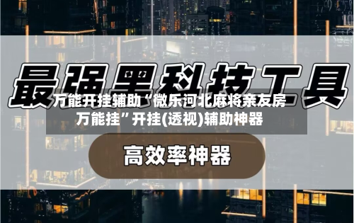 万能开挂辅助“微乐河北麻将亲友房万能挂”开挂(透视)辅助神器-第1张图片