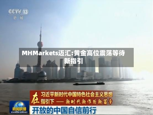 MHMarkets迈汇:黄金高位震荡等待新指引-第3张图片