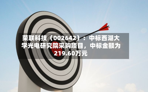荣联科技（002642）：中标西湖大学光电研究院采购项目，中标金额为219.60万元-第2张图片