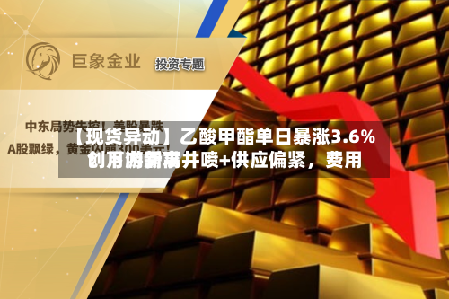 【现货异动】乙酸甲酯单日暴涨3.6%！下游需求井喷+供应偏紧，费用创月内新高-第2张图片