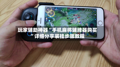玩家辅助神器“手机麻将辅牌器购买”详细分享装挂步骤教程-第2张图片