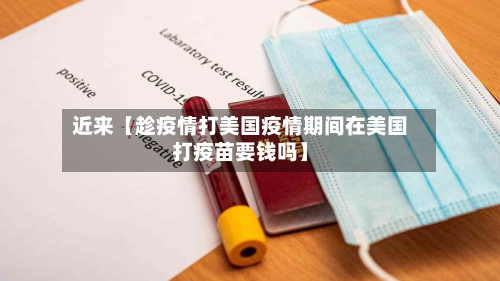 近来【趁疫情打美国疫情期间在美国打疫苗要钱吗】-第1张图片