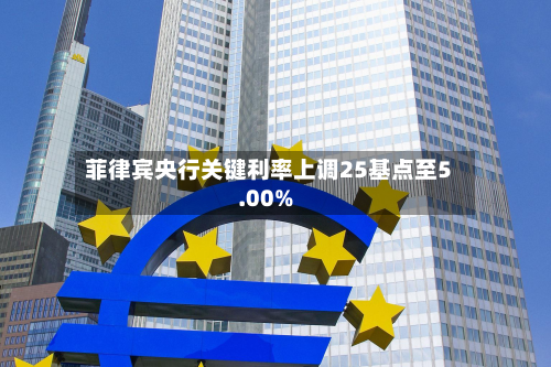 菲律宾央行关键利率上调25基点至5.00%-第2张图片