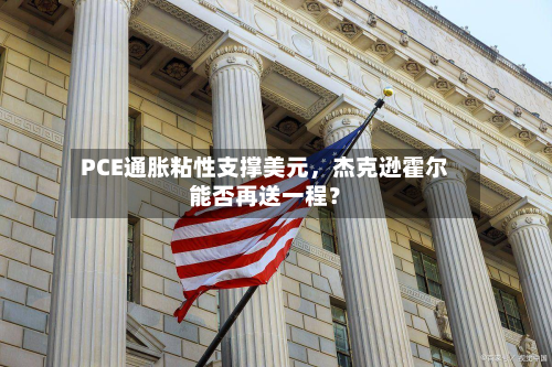 PCE通胀粘性支撑美元	，杰克逊霍尔能否再送一程？-第2张图片