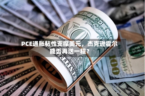 PCE通胀粘性支撑美元	，杰克逊霍尔能否再送一程？-第1张图片