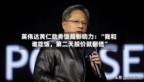 英伟达黄仁勋秀饭局影响力：“我和谁吃饭，第二天股价就翻倍	”-第2张图片