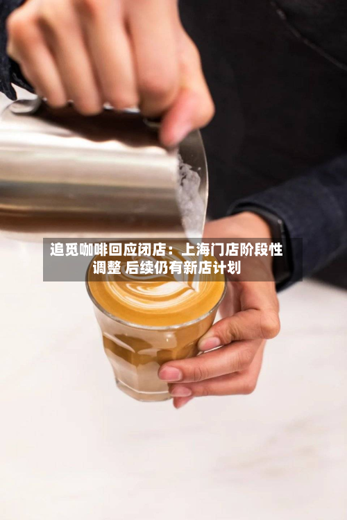 追觅咖啡回应闭店：上海门店阶段性调整 后续仍有新店计划-第2张图片