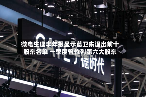微电生理半年报显示葛卫东退出前十
股东名单 一季度曾位列第六大股东-第1张图片
