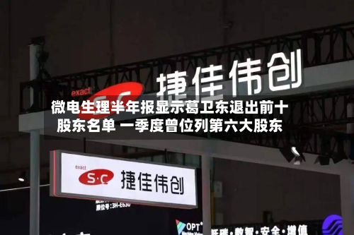 微电生理半年报显示葛卫东退出前十
股东名单 一季度曾位列第六大股东-第2张图片