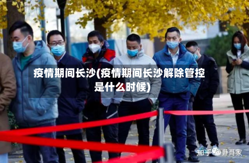 疫情期间长沙(疫情期间长沙解除管控是什么时候)-第1张图片