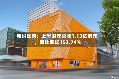 新锐医药：上半财年营收1.13亿港元	，同比增长153.74%-第1张图片