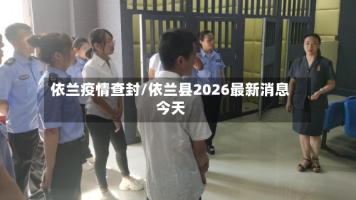 依兰疫情查封/依兰县2026最新消息今天-第2张图片