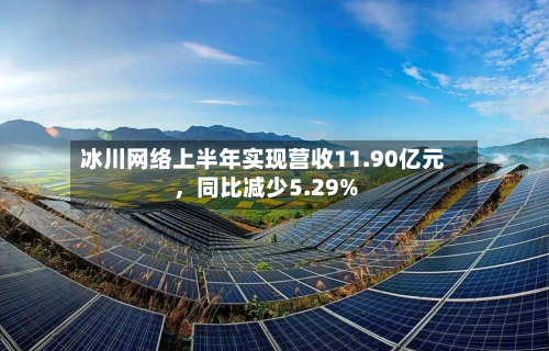冰川网络上半年实现营收11.90亿元	，同比减少5.29%-第2张图片