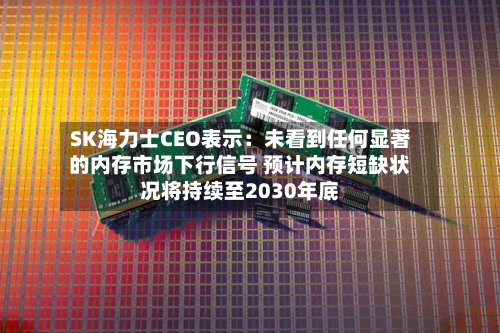 SK海力士CEO表示：未看到任何显著的内存市场下行信号 预计内存短缺状况将持续至2030年底-第3张图片