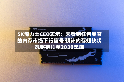 SK海力士CEO表示：未看到任何显著的内存市场下行信号 预计内存短缺状况将持续至2030年底-第2张图片
