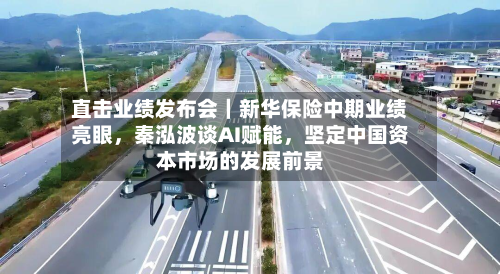 直击业绩发布会｜新华保险中期业绩亮眼，秦泓波谈AI赋能	，坚定中国资本市场的发展前景-第1张图片
