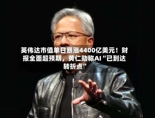 英伟达市值单日暴涨4400亿美元！财报全面超预期，黄仁勋称AI“已到达转折点”-第1张图片