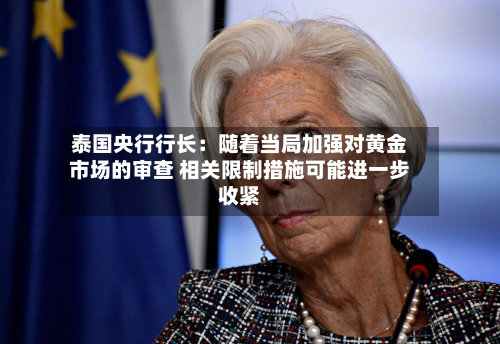 泰国央行行长:随着当局加强对黄金市场的审查 相关限制措施可能进一步收紧-第2张图片