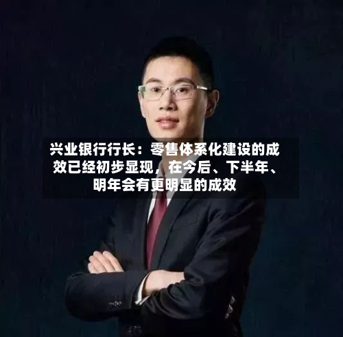 兴业银行行长：零售体系化建设的成效已经初步显现，在今后、下半年、明年会有更明显的成效-第1张图片