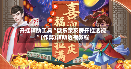 开挂辅助工具“微乐亲友房开挂透视”(作弊)辅助透视教程-第1张图片