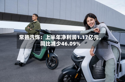 常熟汽饰：上半年净利润1.17亿元，同比减少46.09%-第2张图片
