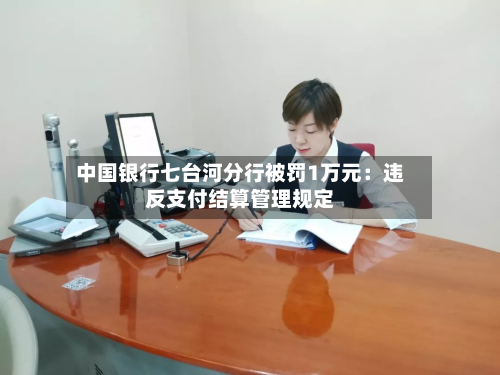 中国银行七台河分行被罚1万元：违反支付结算管理规定-第1张图片