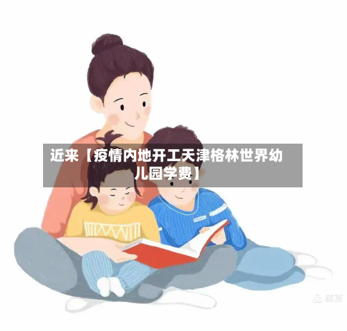 近来【疫情内地开工天津格林世界幼儿园学费】-第2张图片