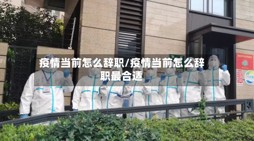 疫情当前怎么辞职/疫情当前怎么辞职最合适-第1张图片