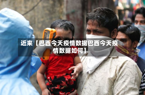 近来【巴西今天疫情数据巴西今天疫情数据如何】-第1张图片
