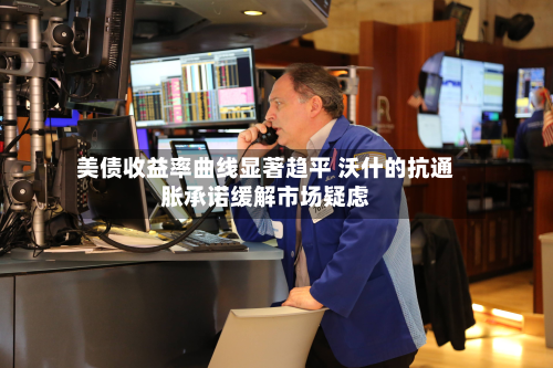 美债收益率曲线显著趋平 沃什的抗通胀承诺缓解市场疑虑-第2张图片