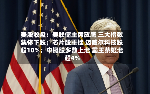 美股收盘:美联储主席放鹰 三大指数集体下跌;芯片股重挫 迈威尔科技跌超10%;中概股多数上涨 霸王茶姬涨超4%-第1张图片