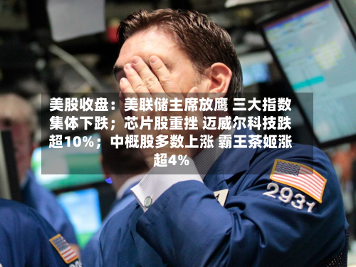 美股收盘:美联储主席放鹰 三大指数集体下跌;芯片股重挫 迈威尔科技跌超10%;中概股多数上涨 霸王茶姬涨超4%-第3张图片