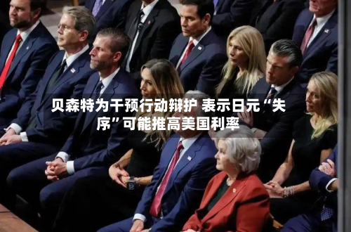 贝森特为干预行动辩护 表示日元“失序”可能推高美国利率-第1张图片