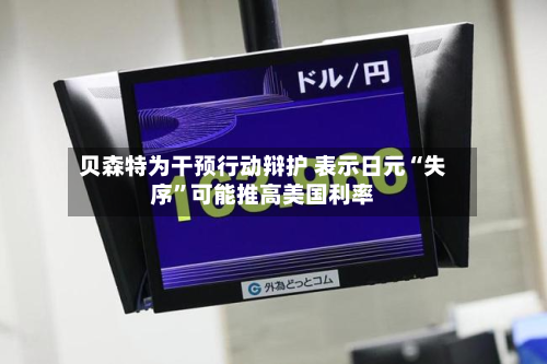 贝森特为干预行动辩护 表示日元“失序	”可能推高美国利率-第2张图片