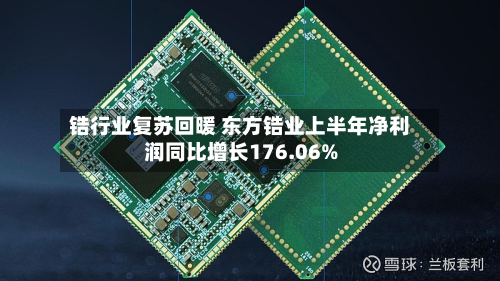 锆行业复苏回暖 东方锆业上半年净利润同比增长176.06%-第2张图片