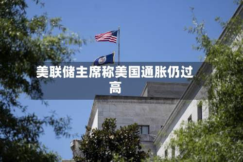 美联储主席称美国通胀仍过高-第2张图片