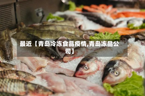 最近【青岛冷冻食品疫情,青岛冻品公司】-第1张图片