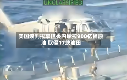 美国谈判拟掌控委内瑞拉900亿桶原油 取得17块油田-第1张图片