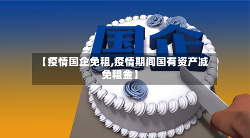 【疫情国企免租,疫情期间国有资产减免租金】-第2张图片