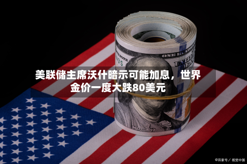 美联储主席沃什暗示可能加息，世界金价一度大跌80美元-第3张图片