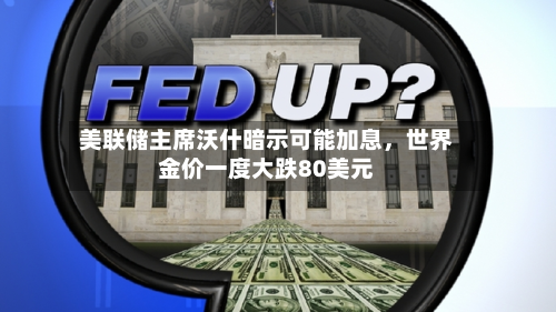 美联储主席沃什暗示可能加息，世界金价一度大跌80美元-第2张图片