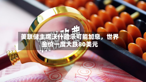 美联储主席沃什暗示可能加息，世界金价一度大跌80美元-第1张图片