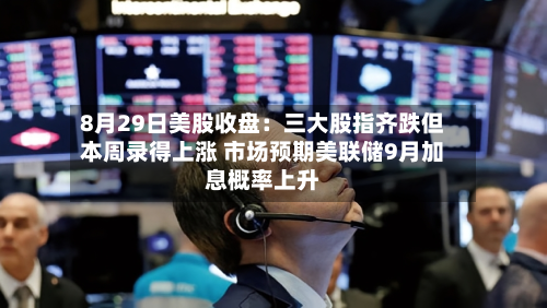 8月29日美股收盘：三大股指齐跌但本周录得上涨 市场预期美联储9月加息概率上升-第1张图片